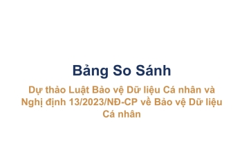 Bảng So Sánh Dự Thảo Luật Bảo Vệ Dữ Liệu Cá Nhân Và Nghị Đinh 13/2023/NĐ - CP Về Bảo Vệ Dữ Liệu Cá Nhân